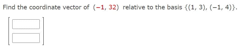 Find the coordinate vector of (-1, 32) relative to the basis {(1, 3), (-1, 4)}.
