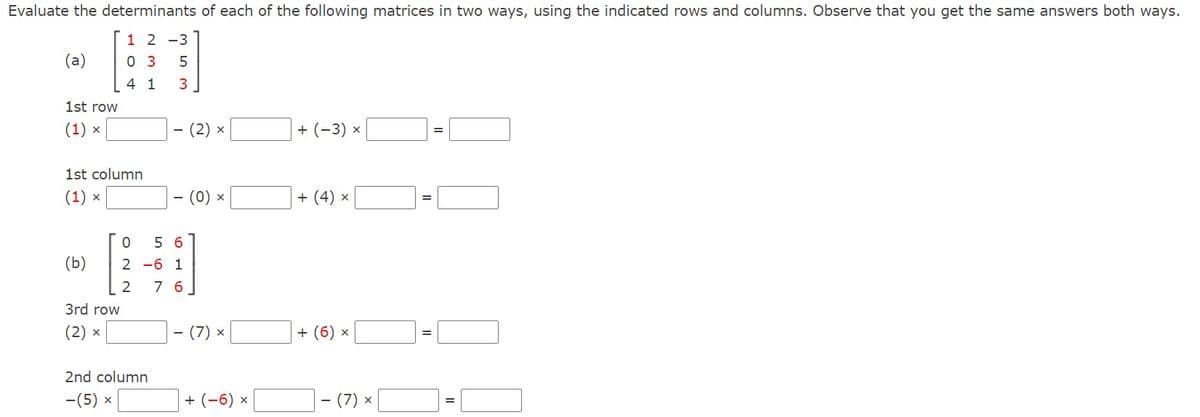 Evaluate the determinants of each of the following matrices in two ways, using the indicated rows and columns. Observe that you get the same answers both ways.
1 2 -3
(a)
0 3
4 1
3
1st row
(1) x
(2) x
|+ (-3) ×
1st column
(1) x
(0) x
+ (4) x
5 6
(Б)
2 -6 1
7 6
3rd row
(2) x
(7) x
+ (6) x
2nd column
-(5) x
+ (-6) x
- (7) ×
O N N
