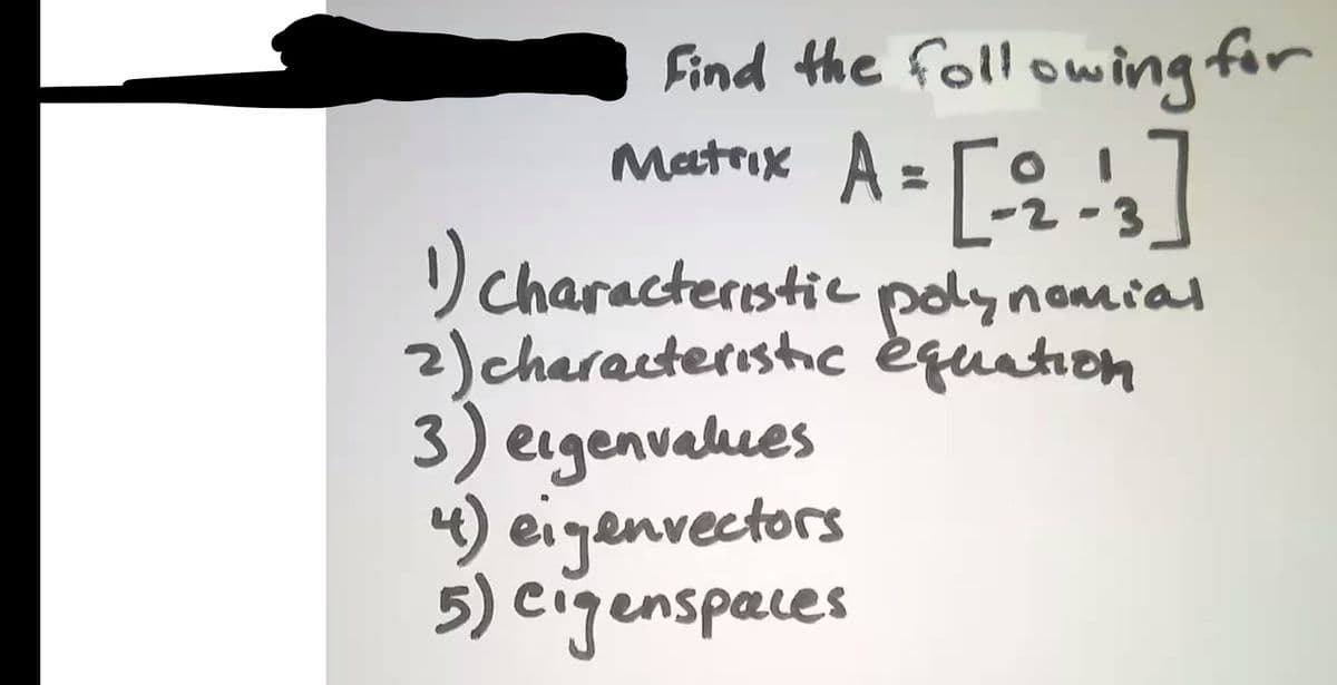 Find the foll owing fir
A []
) characterstic polynomial
2)characteristc equiation
3) eigenvahues
4) eigenvectors
5) cigenspaces
for
Matrix
