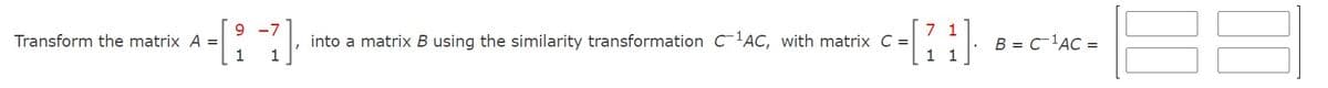 9 -7
7 1
Transform the matrix A =|
1
into a matrix B using the similarity transformation C'AC, with matrix C =
1
B = C 'AC =
1 1
