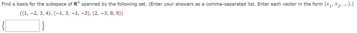 Find a basis for the subspace of R4 spanned by the following set. (Enter your answers as a comma-separated list. Enter each vector in the form (x,, x,, ...).)
{(1, -2, 3, 4), (-1, 3, –1, –3), (2, –3, 8, 9)}
