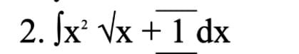 2. Jx² √x + 1 dx