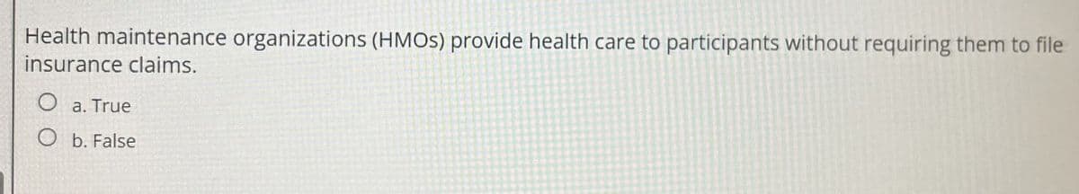 Health maintenance organizations (HMOs) provide health care to participants without requiring them to file
insurance claims.
a. True
O b. False