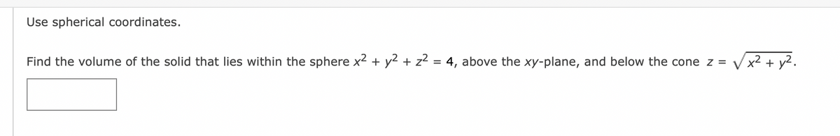 Use spherical coordinates.
Find the volume of the solid that lies within the sphere x² + y² + z² = 4, above the xy-plane, and below the cone z = √√√x² + y².