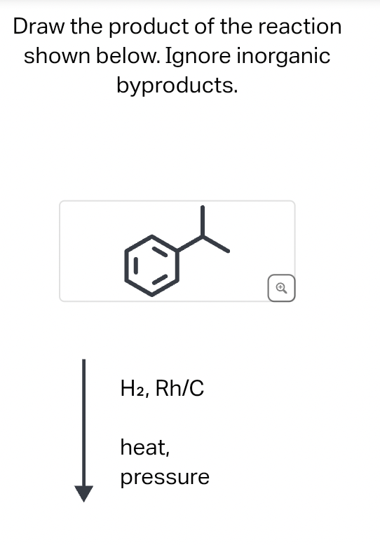 Draw the product of the reaction
shown below. Ignore inorganic
byproducts.
H2, Rh/C
heat,
pressure