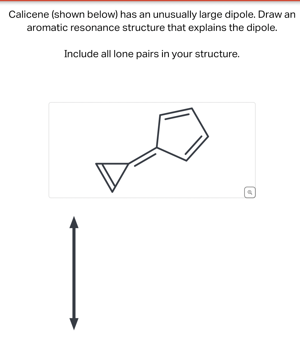 Calicene (shown below) has an unusually large dipole. Draw an
aromatic resonance structure that explains the dipole.
Include all lone pairs in your structure.
✔