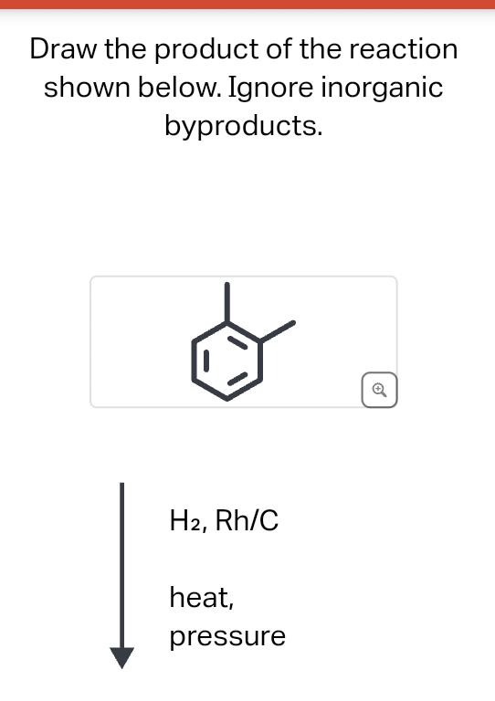 Draw the product of the reaction
shown below. Ignore inorganic
byproducts.
H2, Rh/C
heat,
pressure
Ⓡ