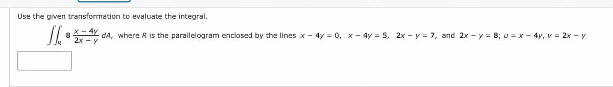 Use the given transformation to evaluate the integral.
Jh
X- 4y
dA, where R is the parallelogram enclosed by the lines x - 4y = 0, x - 4y = 5, 2x - y = 7, and 2x - y = 8; u = x - 4y, v = 2x - y
2x - Y
8