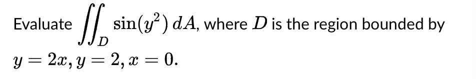 Jo sin(y²) dA, where D is the region bounded by
D
y = 2x, y = 2, x = 0.
Evaluate