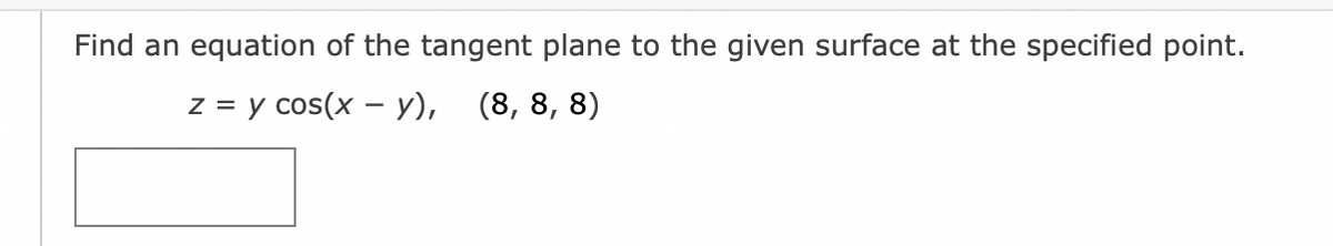 Find an equation of the tangent plane to the given surface at the specified point.
z = y cos(x - y), (8, 8, 8)