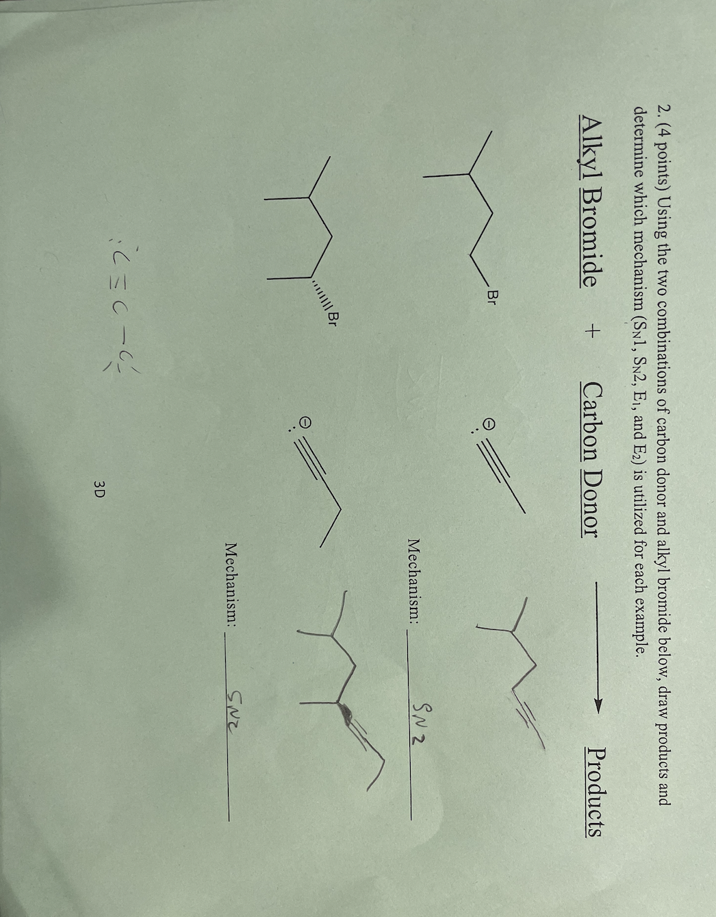 2. (4 points) Using the two combinations of carbon donor and alkyl bromide below, draw products and
determine which mechanism (SN1, SN2, E₁, and E2) is utilized for each example.
Alkyl Bromide + Carbon Donor
Br
||||||| Br
:<=0-6²
3D
Mechanism:
Mechanism:
SN 2
SNE
Products