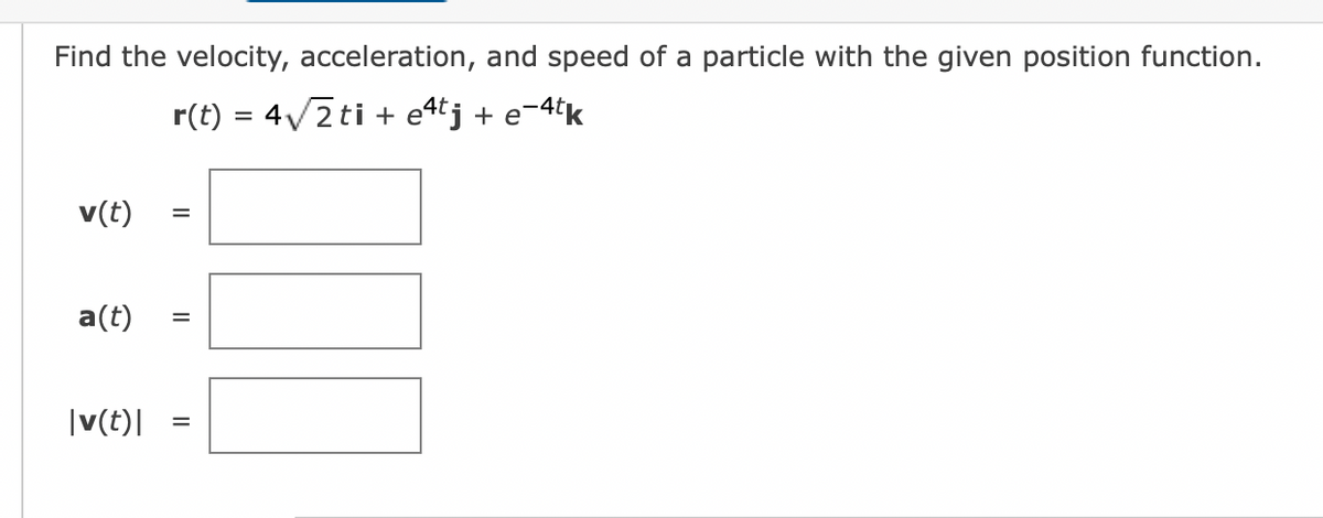 Find the velocity, acceleration, and speed of a particle with the given position function.
r(t) = 4√2ti + etj + e-4tk
v(t)
a(t)
|v(t)|
=
||
=