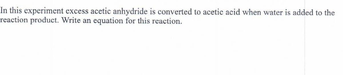 In this experiment excess acetic anhydride is converted to acetic acid when water is added to the
reaction product. Write an equation for this reaction.
