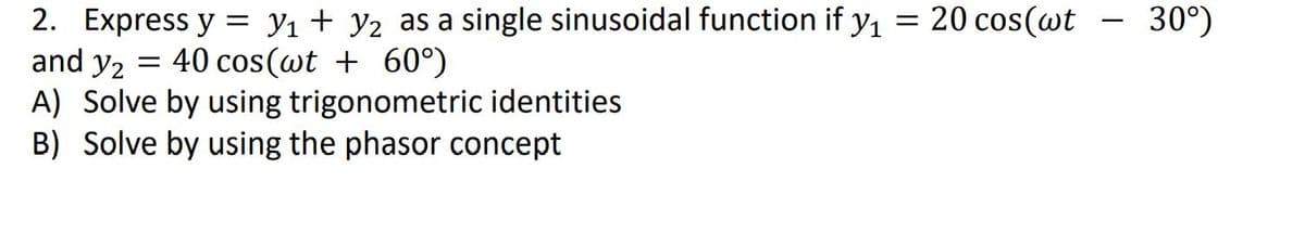 =
2. Express y = y₁ + y₂ as a single sinusoidal function if y₁
and y2
= 40 cos(wt + 60°)
A) Solve by using trigonometric identities
B) Solve by using the phasor concept
20 cos(wt
30°)