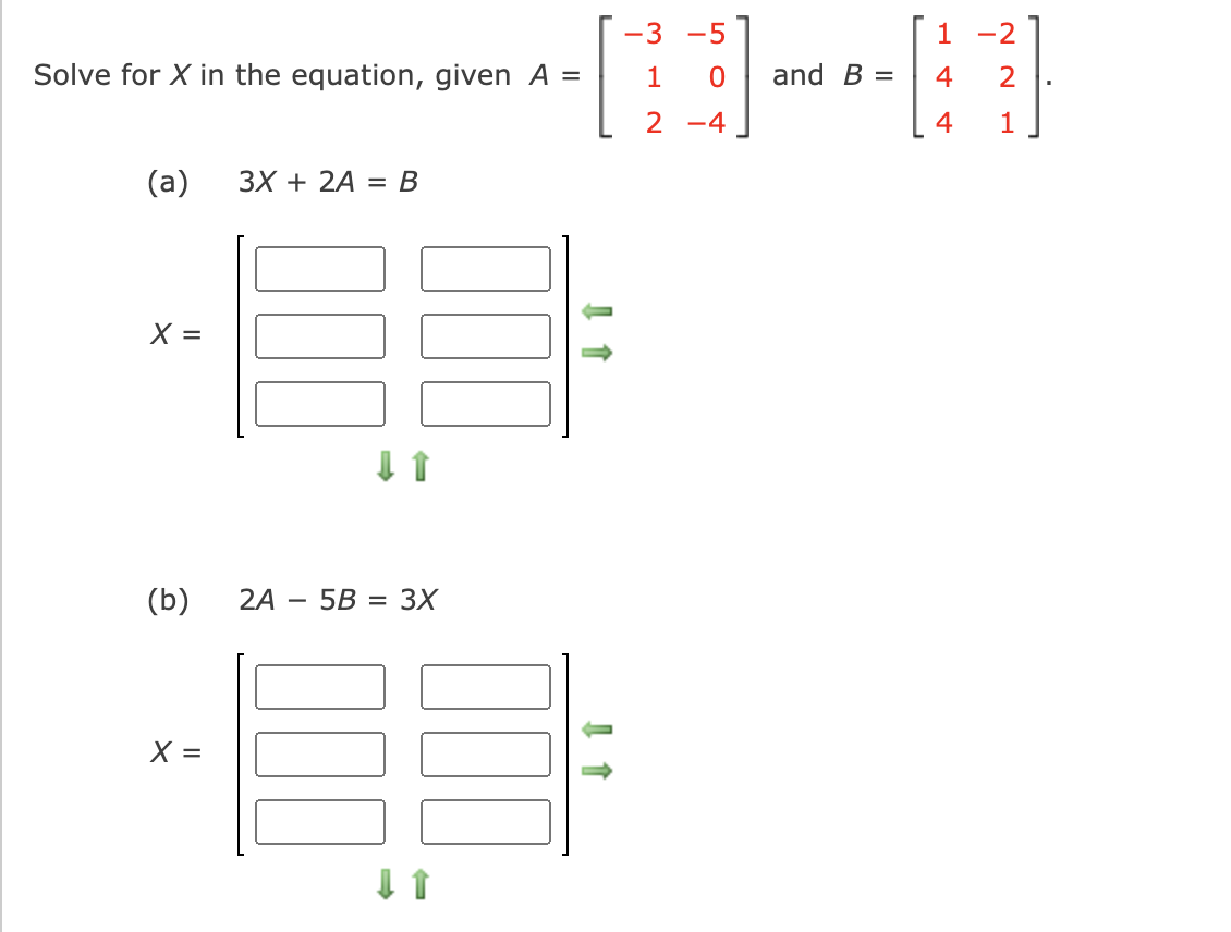 3 -5
1
-2
Solve for X in the equation, given A =
1
and B =
4
2
2
-4
4
(a)
ЗX + 2A 3DВ
X =
(b)
2A — 5B 3D3Х
X =
