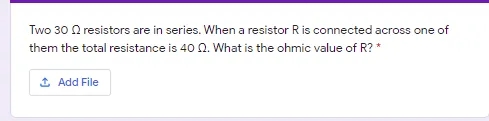 Two 30 O resistors are in series. When a resistor R is connected across one of
them the total resistance is 40 0. What is the ohmic value of R? *
1 Add File
