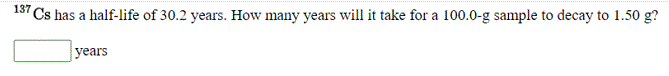 137
Cs has a half-life of 30.2 years. How many years will it take for a 100.0-g sample to decay to 1.50 g?
years
