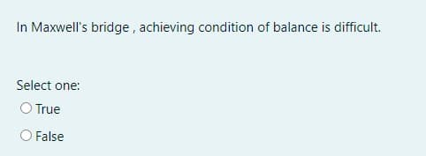 In Maxwell's bridge, achieving condition of balance is difficult.
Select one:
O True
False
