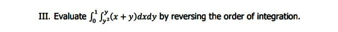 III. Evaluate a(x +y)dxdy by reversing the order of integration.
