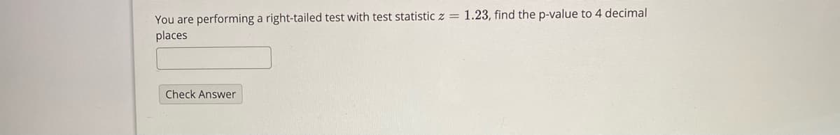 You are performing a right-tailed test with test statistic z = 1.23, find the p-value to 4 decimal
places
Check Answer
