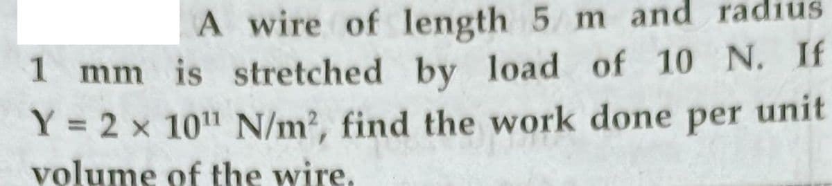 A wire of length 5 m and radius
mm is stretched by load of 10 N. If
1
Y = 2 x 10" N/m2, find the work done per unit
volume of the wire.
