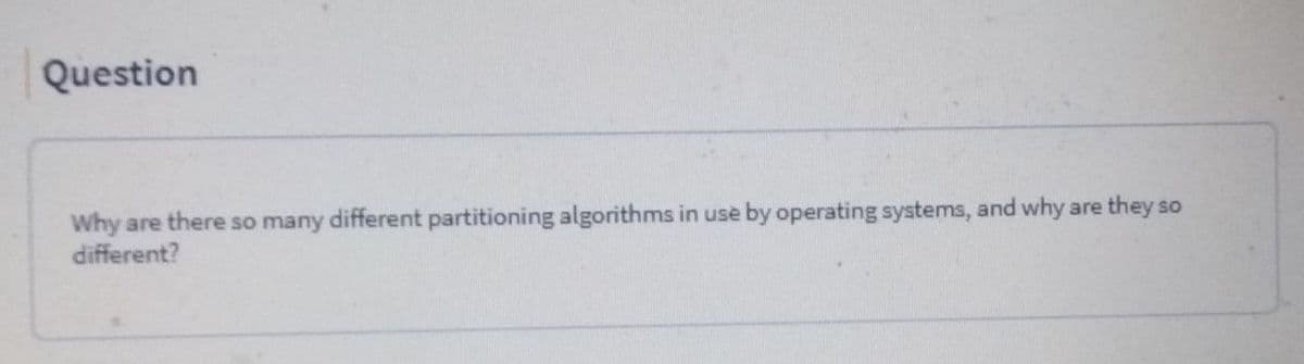 Question
Why are there so many different partitioning algorithms in use by operating systems, and why are they so
different?
