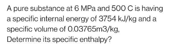 A pure substance at 6 MPa and 500 C is having
a specific internal energy of 3754 kJ/kg and a
specific volume of 0.03765m3/kg,
Determine its specific enthalpy?
