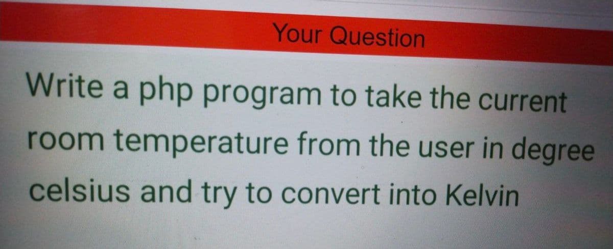 Your Question
Write a php program to take the current
room temperature from the user in degree
celsius and try to convert into Kelvin
