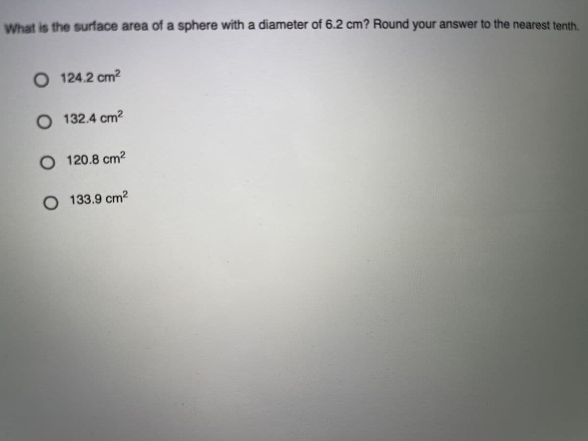 What is the surface area of a sphere with a diameter of 6.2 cm? Round your answer to the nearest tenth.
O 124.2 cm2
O 132.4 cm2
O 120.8 cm2
133.9 cm2
