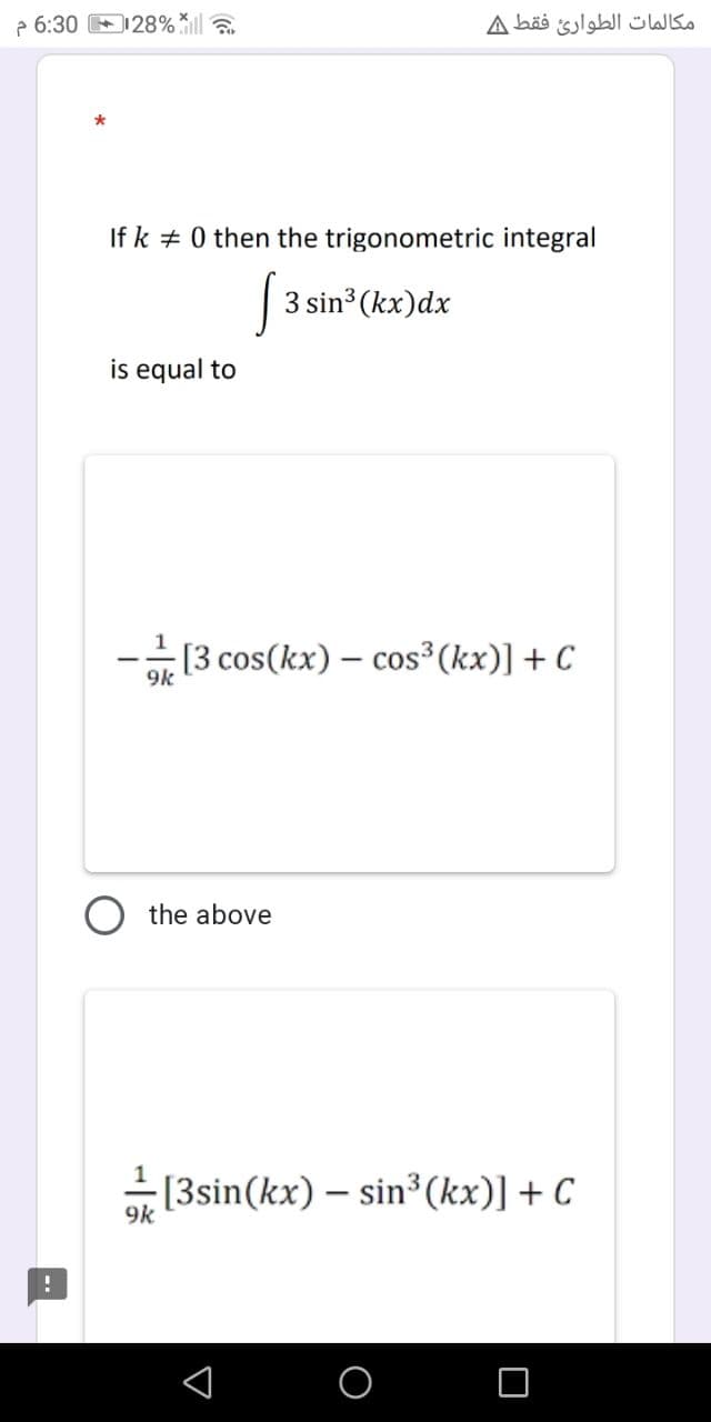 6:30128%
*
If k 0 then the trigonometric integral
S 3 sin³ (kx) dx
is equal to
مكالمات الطوارئ فقط A
[3 cos(kx) cos3³ (kx)] + C
9k
the above
-[3sin(kx) sin³ (kx)] + C
9k