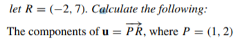 let R = (-2, 7). Calculate the following:
The components of u = PŔ, where P = (1, 2)
