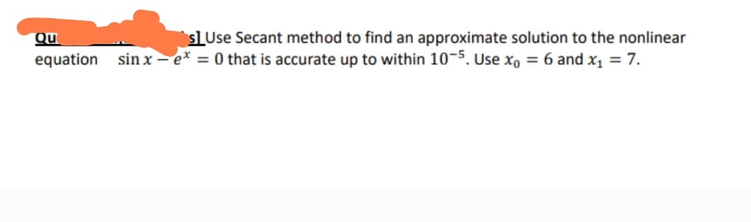 Qu
equation
sUse Secant method to find an approximate solution to the nonlinear
sin xe* = 0 that is accurate up to within 10-5. Use xo = 6 and x₁ = 7.