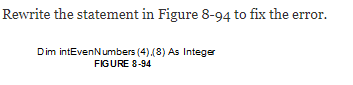 Rewrite the statement in Figure 8-94 to fix the error.
Dim intEvenN umbers (4).(8) As Integer
FIGURE 8-94
