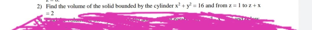 2) Find the volume of the solid bounded by the cylinder x² + y = 16 and from z = 1 to z + x
%3D
YDaral
and w
