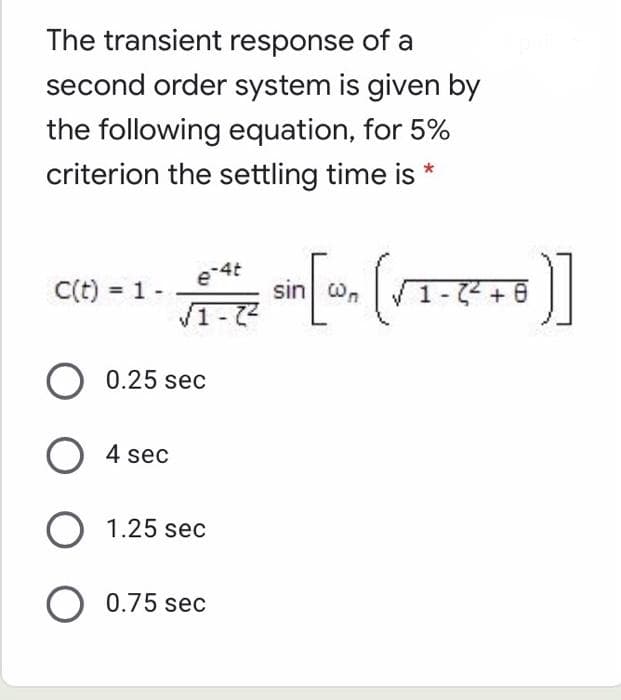 The transient response of a
second order system is given by
the following equation, for 5%
criterion the settling time is
C(t) = 1 -
1-
e 4t
sin on
V1-7 + 0
O 0.25 sec
O 4 sec
O 1.25 sec
0.75 sec
