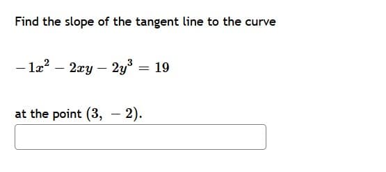 Find the slope of the tangent line to the curve
- la? – 2æy – 2y³ = 19
at the point (3, - 2).
