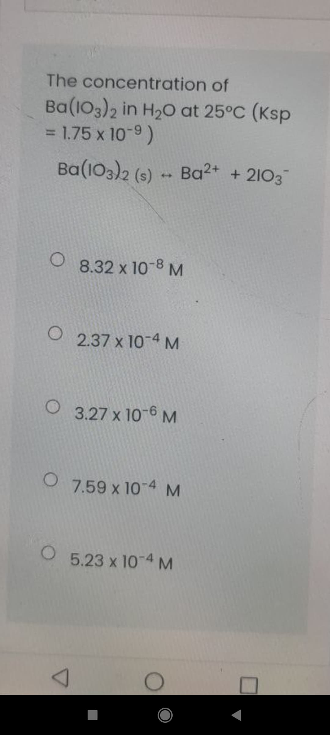 The concentration of
Ba(103)2 in H20 at 25°C (Ksp
= 1.75 x 10-9)
Ba(103)2 (s) - Ba2+ + 2103
8.32 x 10-8 M
O 2.37 x 10-4 M
3.27 x 10-6 M
O 7.59 x 10-4 M
5.23 x 10-4 M
