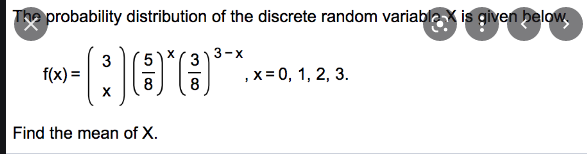 The probability distribution of the discrete random variablax is given below,
3-х
3
3
f(x) =
,x = 0, 1, 2, 3.
8
8
Find the mean of X.
