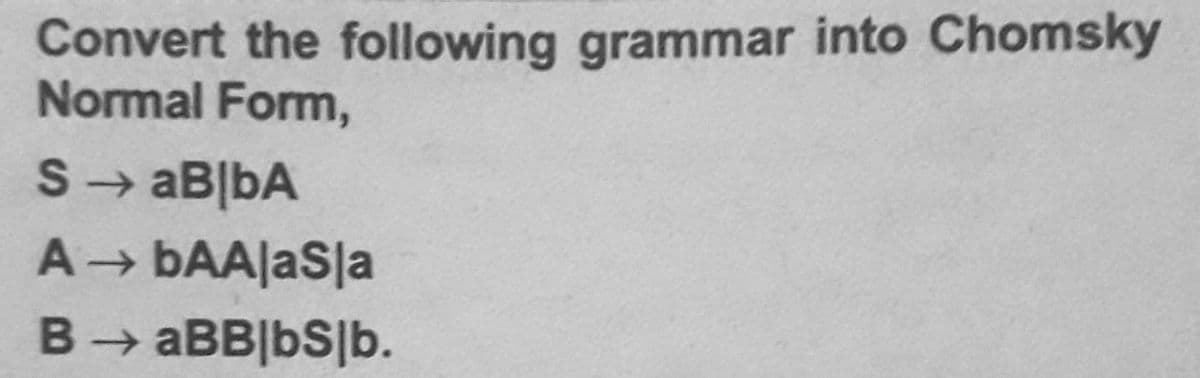 Convert the following grammar into Chomsky
Normal Form,
S→ aB|bA
A bAA|aS|a
B> aBB|bS|b.
