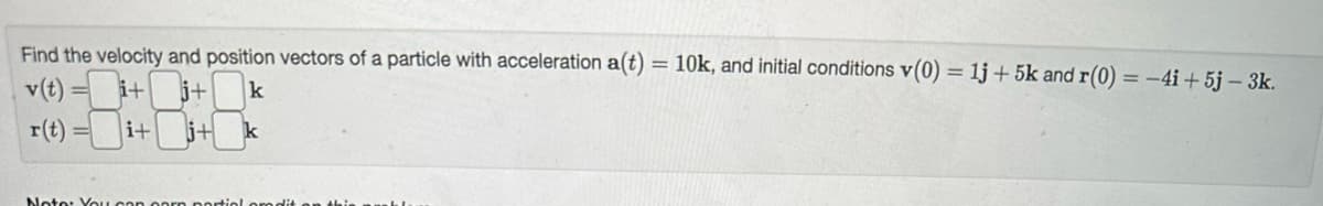 Find the velocity and position vectors of a particle with acceleration a(t) = 10k, and initial conditions v(0) = 1j+5k and r(0) = -4i + 5j - 3k.
i+ k
3
v(t)=
r(t)
i+
i+ j+ k
Note: You can corn