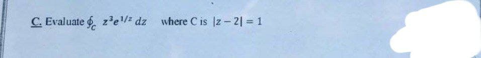 C. Evaluate z³e¹/² dz where Cis |z − 21 = 1