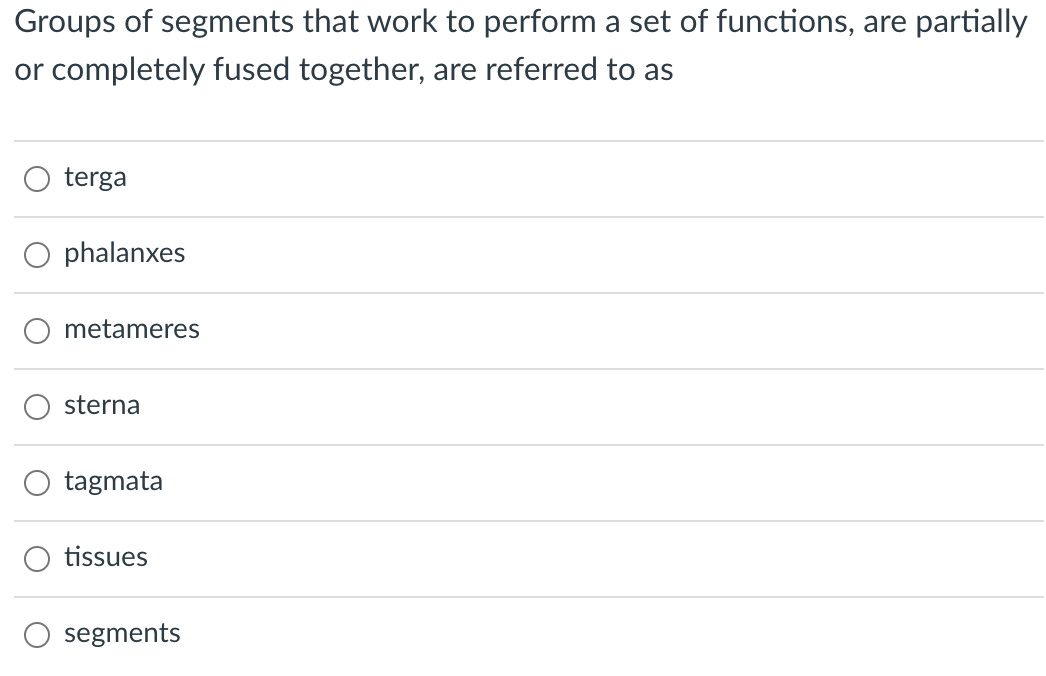 Groups of segments that work to perform a set of functions, are partially
or completely fused together, are referred to as
terga
phalanxes
metameres
sterna
tagmata
tissues
segments
