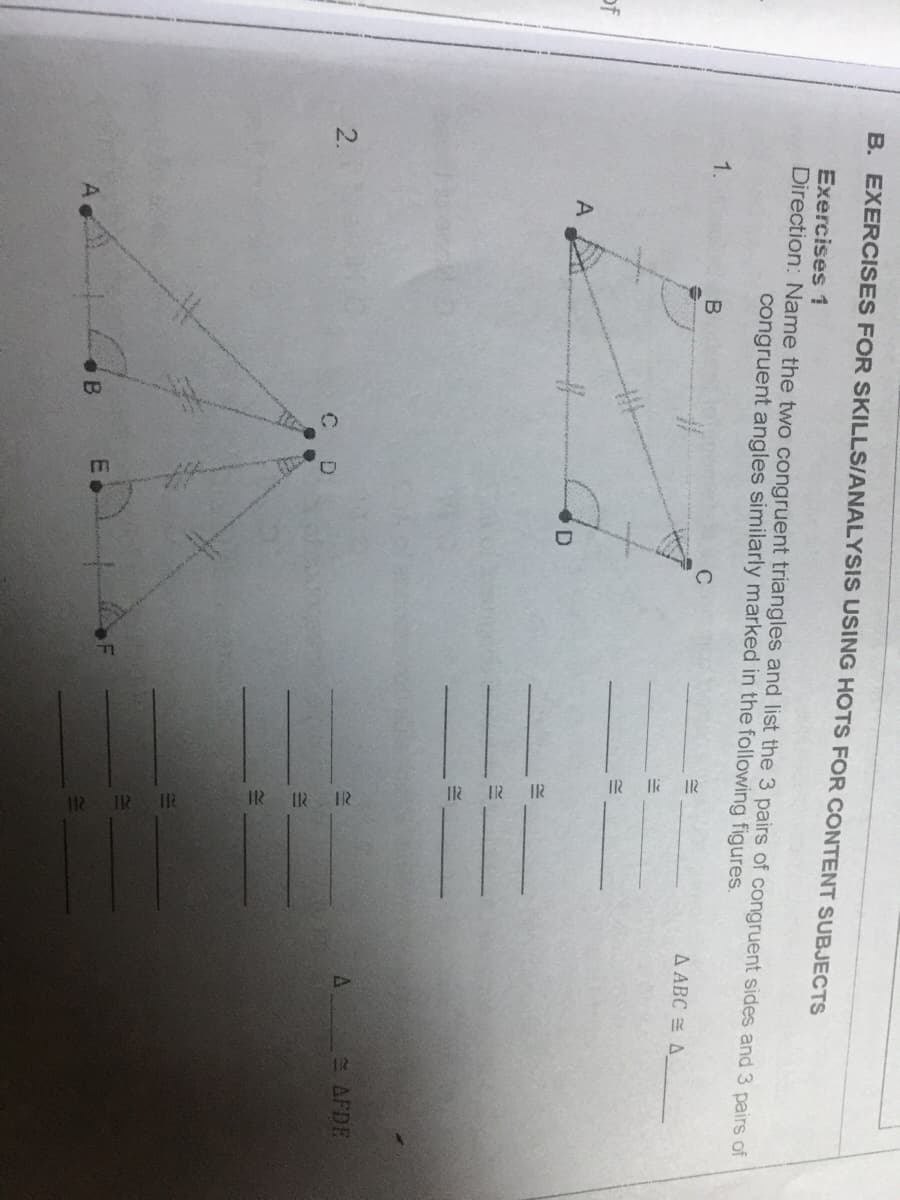 IR IR
IR
IR IR
B. EXERCISES FOR SKILLS/ANALYSIS USING HOTS FOR CONTENT SUBJECTS
Exercises 1
Direction: Name the two congruent triangles and list the 3 pairs of congruent sides and 3 pairs of
congruent angles similarly marked in the following figures.
1.
%23
A ABC A
of
%23
AFDE
2.
E.
