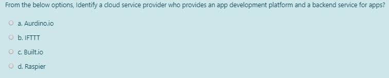 From the below options, Identify a cloud service provider who provides an app development platform and a backend service for apps?
a. Aurdino.io
O b. IFTTT
O . Built.io
O d. Raspier
