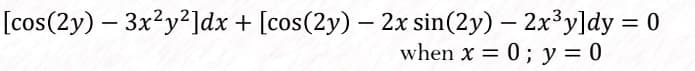 [cos(2y) – 3x²y²]dx + [cos(2y) – 2x sin(2y) – 2x³y]dy = 0
when x = 0; y = 0
