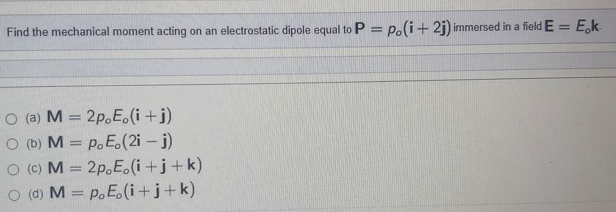 %3D
Find the mechanical moment acting on an electrostatic dipole equal to P = p.(i+ 2j) immersed in a field E = E,k
O (a) M = 2p.E.(i +j)
O (b) M = P. E.(2i - j)
O O M = 2p,E.(i+j+k)
(d) M = P. E.(i+j+k)
