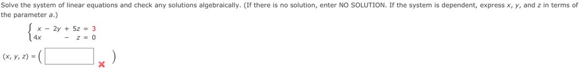 Solve the system of linear equations and check any solutions algebraically. (If there is no solution, enter NO SOLUTION. If the system is dependent, express x, y, and z in terms of
the parameter a.)
- 2y + 5z = 3
z = 0
(х, у, 2) %3D
