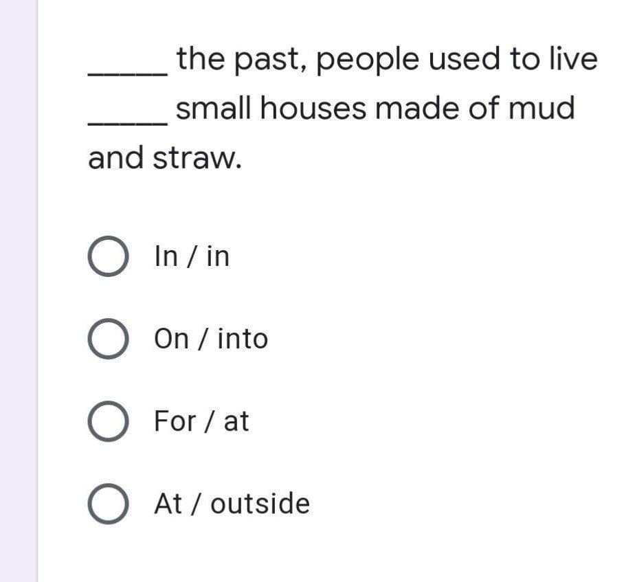 the past, people used to live
small houses made of mud
and straw.
O In/in
O On / into
O For/at
O At / outside