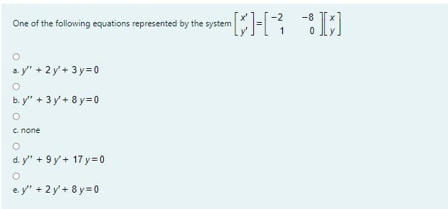 -2
-8
One of the following equations represented by the system
1
a. y" + 2 y'+ 3 y= 0
b. y" + 3 y'+ 8 y= 0
C. none
d. y" + 9 y'+ 17 y=D 0
e. y" + 2 y' + 8 y= 0
