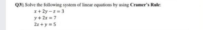 Q3|| Solve the following system of lincar cquations by using Cramer's Rule:
x+ 2y – z = 3
y+ 2x = 7
2z + y = 5
